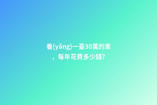 養(yǎng)一臺30萬的車，每年花費多少錢？